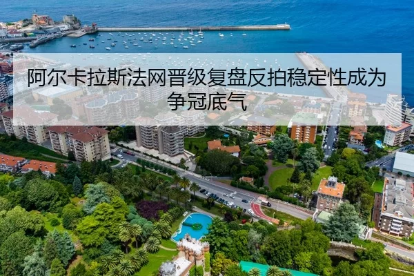 阿尔卡拉斯法网晋级复盘反拍稳定性成为争冠底气