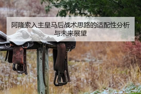 阿隆索入主皇马后战术思路的适配性分析与未来展望