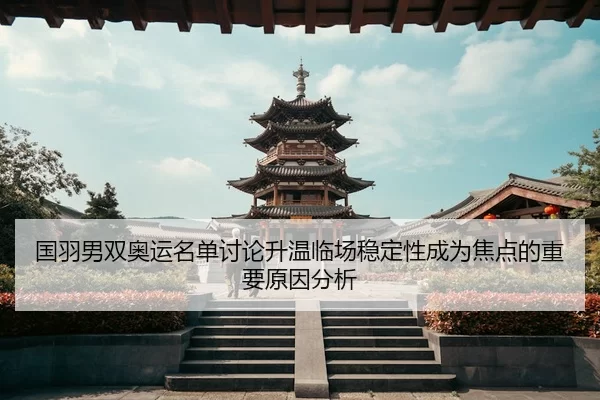 国羽男双奥运名单讨论升温临场稳定性成为焦点的重要原因分析