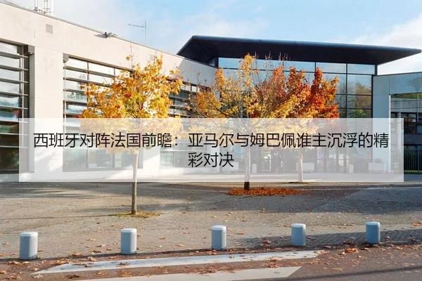 西班牙对阵法国前瞻：亚马尔与姆巴佩谁主沉浮的精彩对决