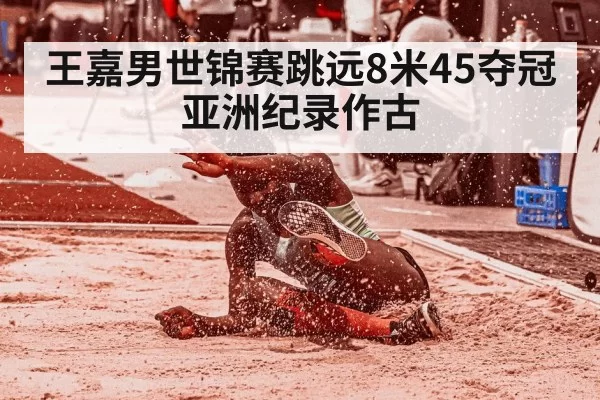 王嘉男世锦赛跳远8米45夺冠 亚洲纪录作古