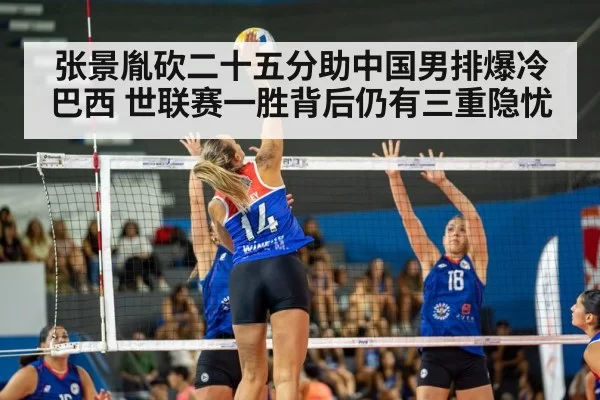 张景胤砍二十五分助中国男排爆冷巴西 世联赛一胜背后仍有三重隐忧