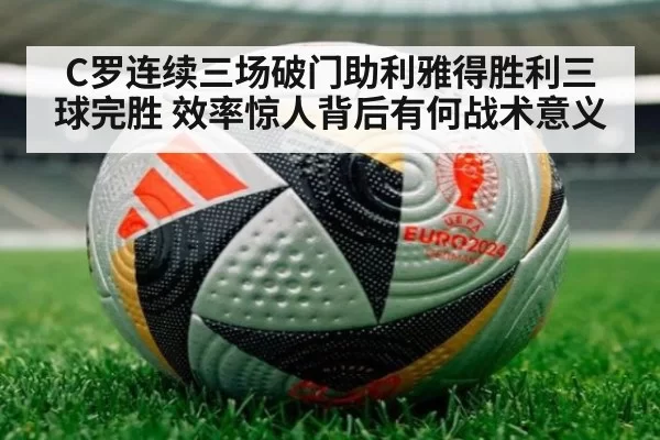 C罗连续三场破门助利雅得胜利三球完胜 效率惊人背后有何战术意义