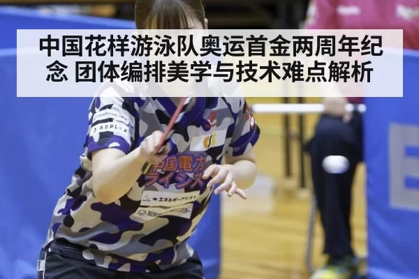 中国花样游泳队奥运首金两周年纪念 团体编排美学与技术难点解析